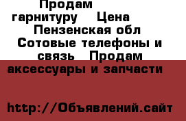 Продам Bluetooth гарнитуру  › Цена ­ 500 - Пензенская обл. Сотовые телефоны и связь » Продам аксессуары и запчасти   